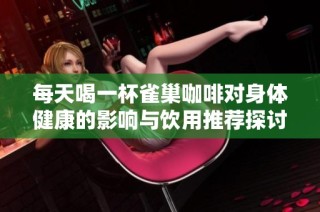 每天喝一杯雀巢咖啡对身体健康的影响与饮用推荐探讨