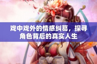 戏中戏外的情感纠葛，探寻角色背后的真实人生