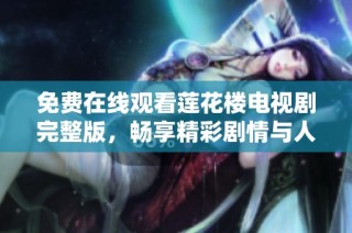 免费在线观看莲花楼电视剧完整版，畅享精彩剧情与人物发展