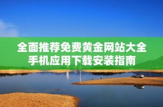 全面推荐免费黄金网站大全手机应用下载安装指南