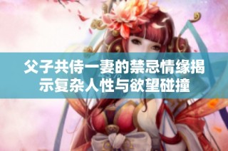 父子共侍一妻的禁忌情缘揭示复杂人性与欲望碰撞