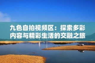 九色自拍视频区：探索多彩内容与精彩生活的交融之旅