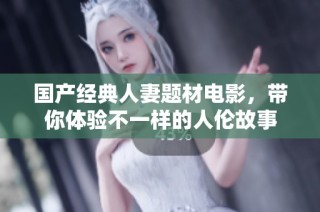 国产经典人妻题材电影，带你体验不一样的人伦故事