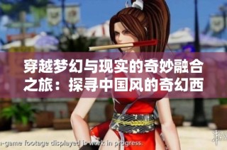 穿越梦幻与现实的奇妙融合之旅：探寻中国风的奇幻西游世界