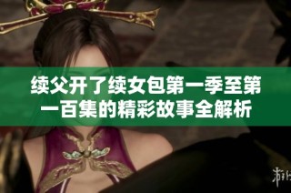 续父开了续女包第一季至第一百集的精彩故事全解析