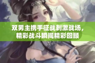 双男主携手征战刺激战场，精彩战斗瞬间精彩回顾