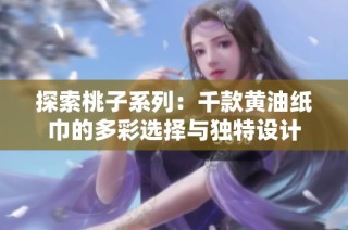 探索桃子系列：千款黄油纸巾的多彩选择与独特设计