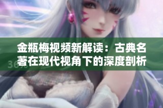金瓶梅视频新解读：古典名著在现代视角下的深度剖析