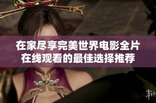 在家尽享完美世界电影全片在线观看的最佳选择推荐
