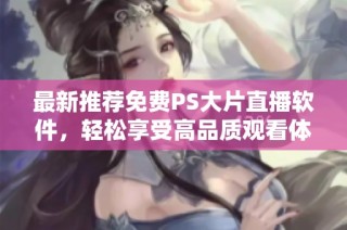 最新推荐免费PS大片直播软件，轻松享受高品质观看体验