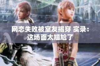 网恋失败被室友揭穿 实录：这场面太尴尬了