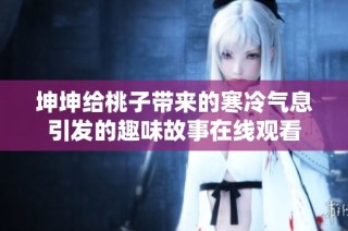 坤坤给桃子带来的寒冷气息引发的趣味故事在线观看