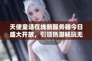 天使童话在线新服务器今日盛大开放，引领热潮畅玩无限乐趣