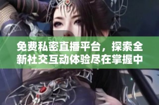 免费私密直播平台，探索全新社交互动体验尽在掌握中