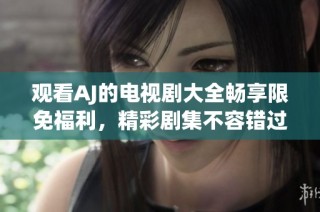 观看AJ的电视剧大全畅享限免福利，精彩剧集不容错过！