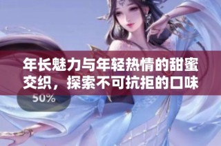 年长魅力与年轻热情的甜蜜交织，探索不可抗拒的口味之旅