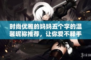 时尚优雅的妈妈五个字的温馨昵称推荐，让你爱不释手