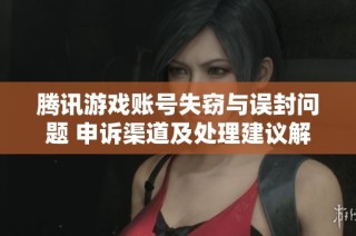 腾讯游戏账号失窃与误封问题 申诉渠道及处理建议解析