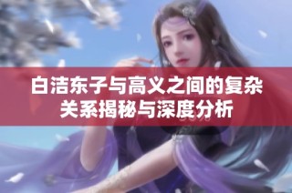白洁东子与高义之间的复杂关系揭秘与深度分析