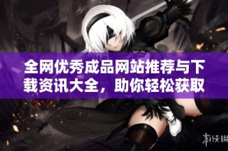 全网优秀成品网站推荐与下载资讯大全，助你轻松获取所需资源