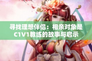 寻找理想伴侣：相亲对象是C1V1教练的故事与启示