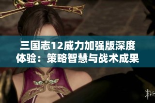 三国志12威力加强版深度体验：策略智慧与战术成果的完美融合
