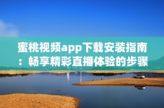 蜜桃视频app下载安装指南：畅享精彩直播体验的步骤解析
