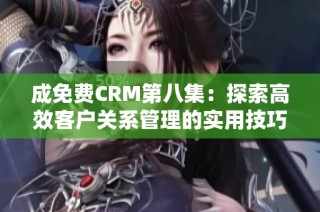 成免费CRM第八集：探索高效客户关系管理的实用技巧与案例