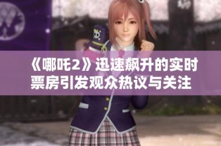 《哪吒2》迅速飙升的实时票房引发观众热议与关注