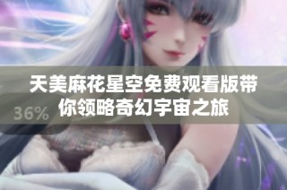 天美麻花星空免费观看版带你领略奇幻宇宙之旅