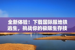 全新体验！下载国际服地铁逃生，挑战你的极限生存技能