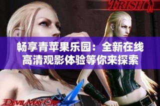 畅享青苹果乐园：全新在线高清观影体验等你来探索