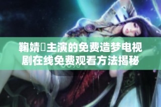 鞠婧祎主演的免费造梦电视剧在线免费观看方法揭秘