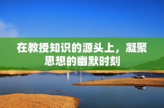在教授知识的源头上，凝聚思想的幽默时刻