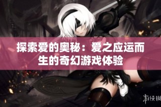 探索爱的奥秘：爱之应运而生的奇幻游戏体验