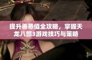提升善恶值全攻略，掌握天龙八部3游戏技巧与策略