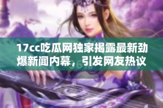 17cc吃瓜网独家揭露最新劲爆新闻内幕，引发网友热议和关注