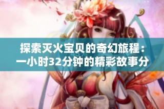 探索灭火宝贝的奇幻旅程：一小时32分钟的精彩故事分享