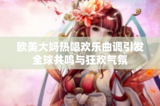 欧美大妈热唱欢乐曲调引发全球共鸣与狂欢气氛