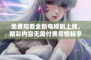 免费观看全新电视剧上线，精彩内容无需付费尽情畅享