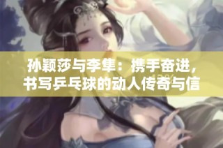 孙颖莎与李隼：携手奋进，书写乒乓球的动人传奇与信仰之路