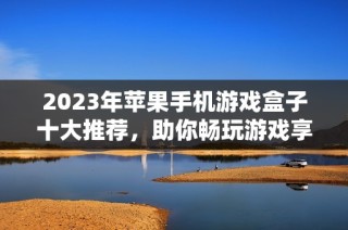 2023年苹果手机游戏盒子十大推荐，助你畅玩游戏享受乐趣