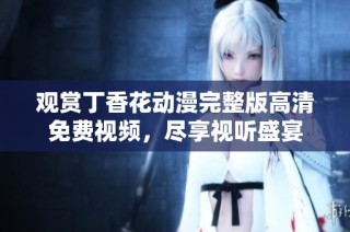 观赏丁香花动漫完整版高清免费视频，尽享视听盛宴