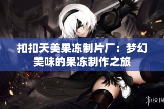 扣扣天美果冻制片厂：梦幻美味的果冻制作之旅