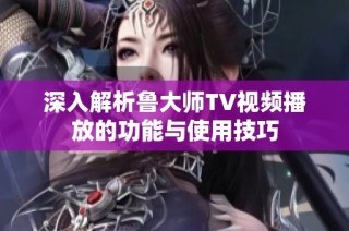 深入解析鲁大师TV视频播放的功能与使用技巧