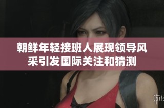 朝鲜年轻接班人展现领导风采引发国际关注和猜测
