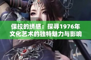 保拉的绣感：探寻1976年文化艺术的独特魅力与影响