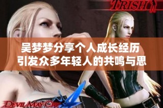 吴梦梦分享个人成长经历 引发众多年轻人的共鸣与思考