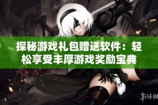 探秘游戏礼包赠送软件：轻松享受丰厚游戏奖励宝典