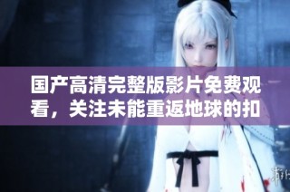 国产高清完整版影片免费观看，关注未能重返地球的扣人心弦故事